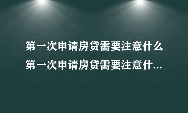 第一次申请房贷需要注意什么第一次申请房贷需要注意什么?新手必看!