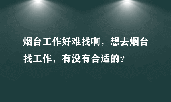 烟台工作好难找啊，想去烟台找工作，有没有合适的？