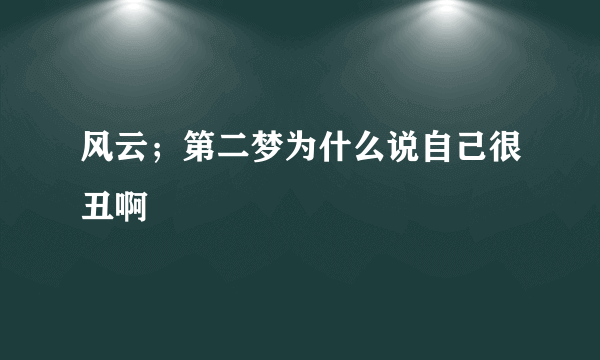 风云；第二梦为什么说自己很丑啊