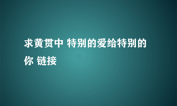 求黄贯中 特别的爱给特别的你 链接