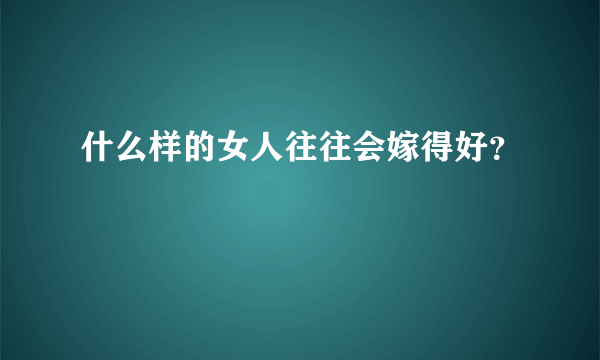 什么样的女人往往会嫁得好？