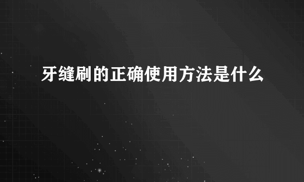 牙缝刷的正确使用方法是什么