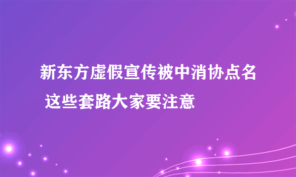 新东方虚假宣传被中消协点名 这些套路大家要注意