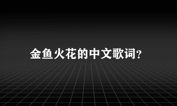 金鱼火花的中文歌词？