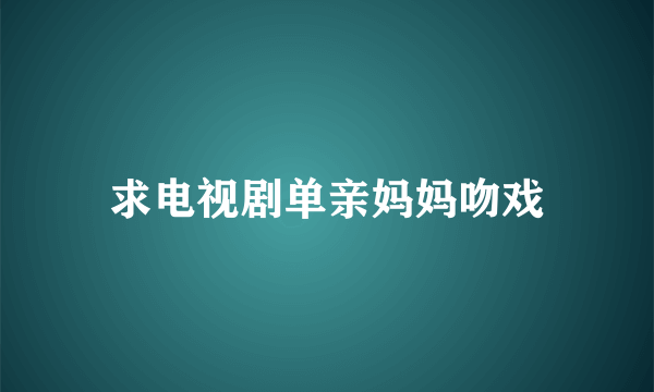 求电视剧单亲妈妈吻戏