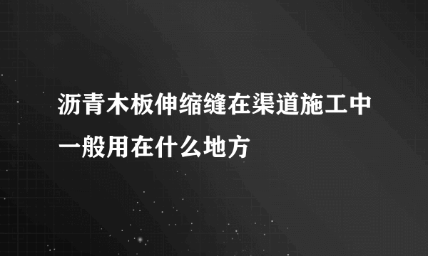 沥青木板伸缩缝在渠道施工中一般用在什么地方