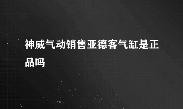 神威气动销售亚德客气缸是正品吗