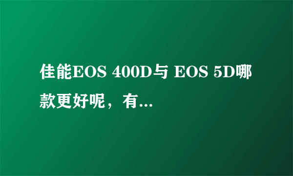 佳能EOS 400D与 EOS 5D哪款更好呢，有没有详细资料呢。