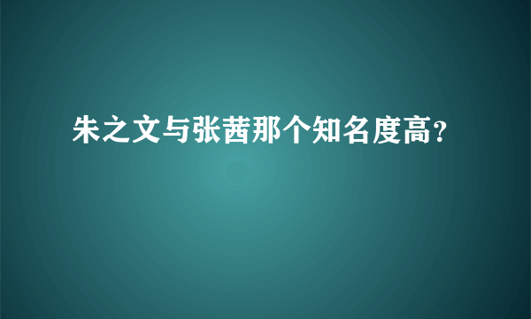 朱之文与张茜那个知名度高？