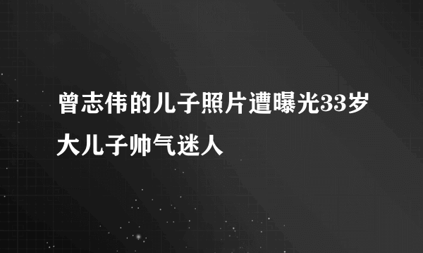 曾志伟的儿子照片遭曝光33岁大儿子帅气迷人