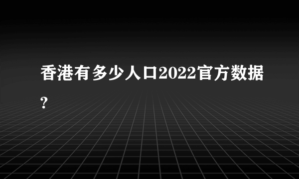 香港有多少人口2022官方数据?