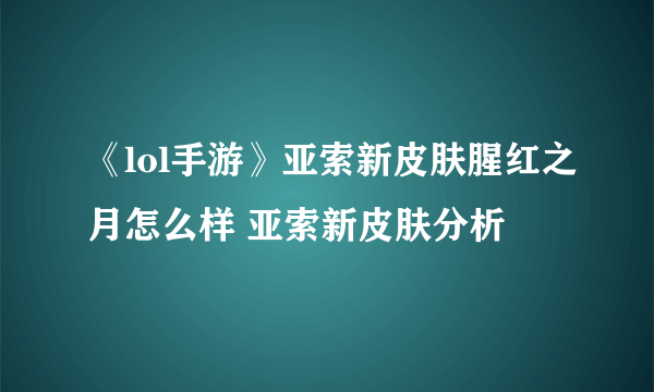 《lol手游》亚索新皮肤腥红之月怎么样 亚索新皮肤分析