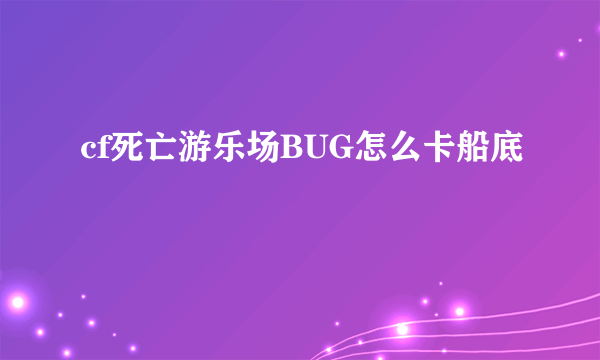 cf死亡游乐场BUG怎么卡船底