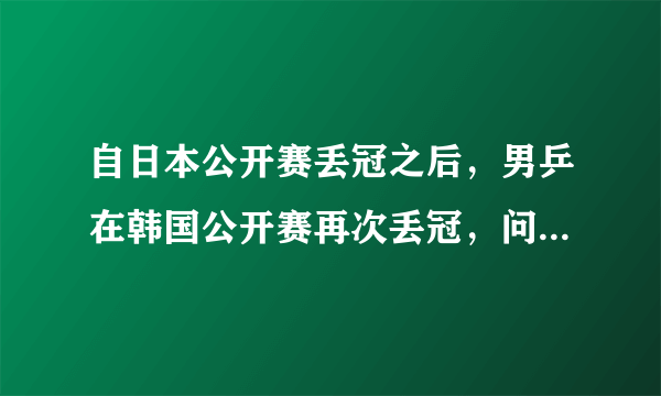 自日本公开赛丢冠之后，男乒在韩国公开赛再次丢冠，问题到底出在哪儿？