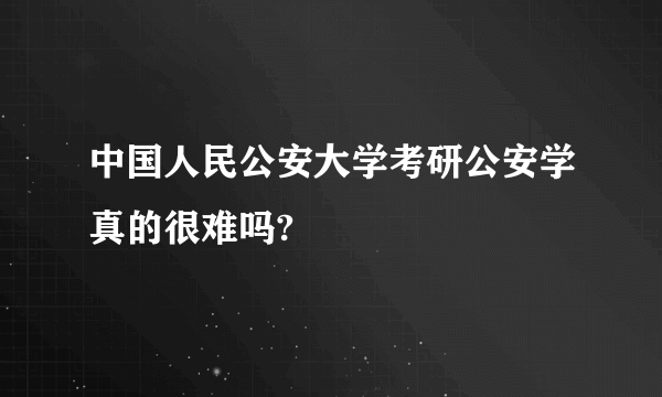 中国人民公安大学考研公安学真的很难吗?