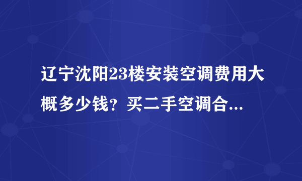 辽宁沈阳23楼安装空调费用大概多少钱？买二手空调合适还是新空调合适？