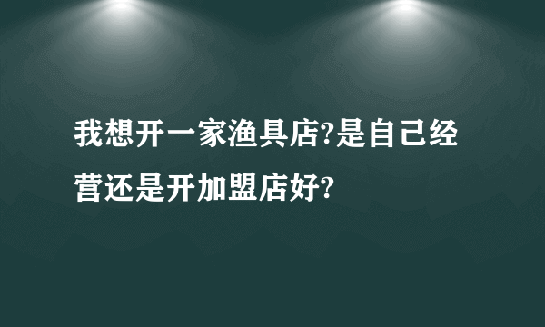 我想开一家渔具店?是自己经营还是开加盟店好?