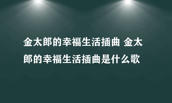 金太郎的幸福生活插曲 金太郎的幸福生活插曲是什么歌