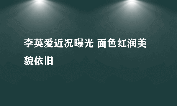 李英爱近况曝光 面色红润美貌依旧