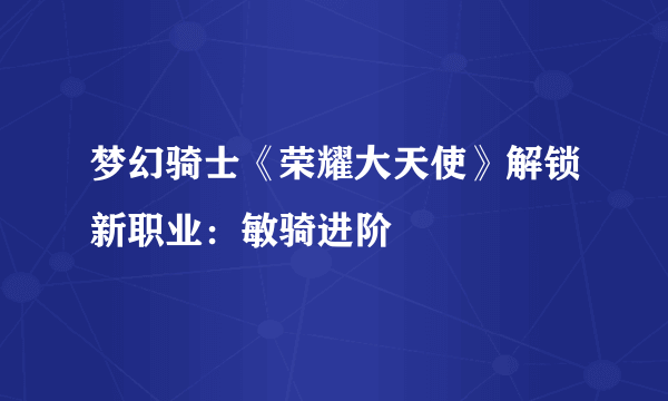 梦幻骑士《荣耀大天使》解锁新职业：敏骑进阶