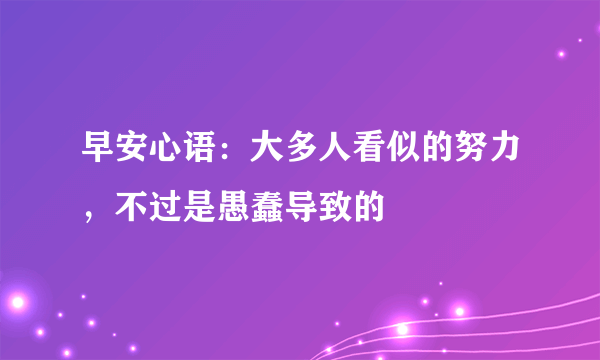 早安心语：大多人看似的努力，不过是愚蠢导致的