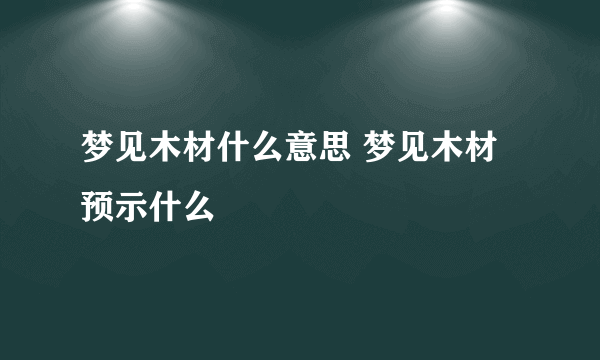 梦见木材什么意思 梦见木材预示什么