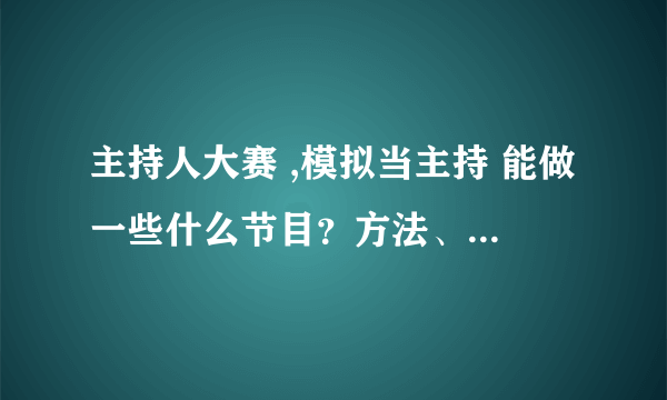 主持人大赛 ,模拟当主持 能做一些什么节目？方法、方案（具体的）怎么说啊