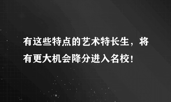 有这些特点的艺术特长生，将有更大机会降分进入名校！