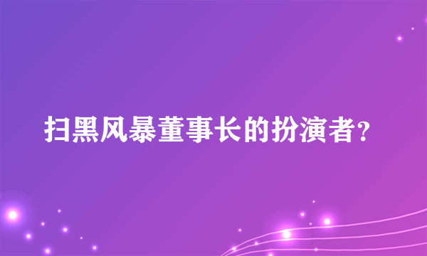 扫黑风暴董事长的扮演者？