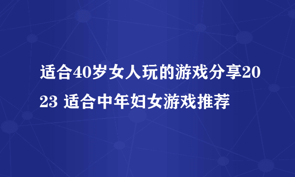 适合40岁女人玩的游戏分享2023 适合中年妇女游戏推荐