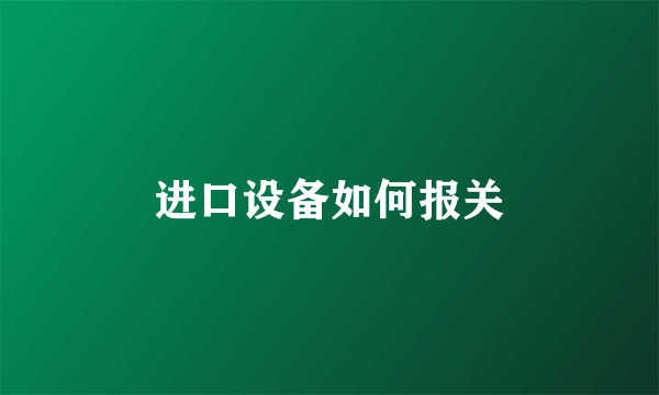 进口设备如何报关