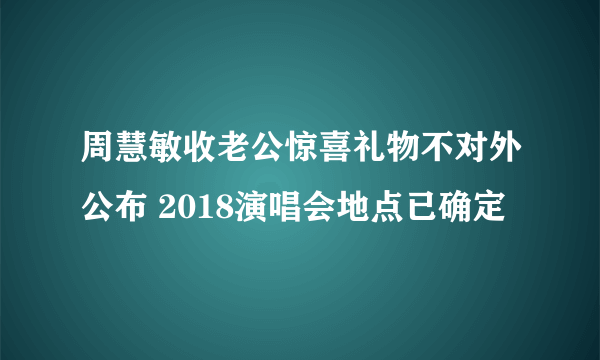 周慧敏收老公惊喜礼物不对外公布 2018演唱会地点已确定