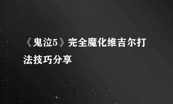 《鬼泣5》完全魔化维吉尔打法技巧分享