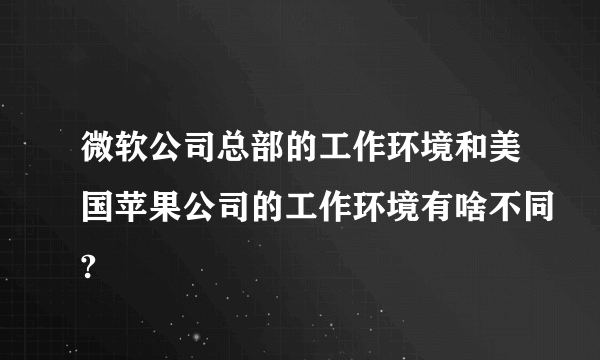 微软公司总部的工作环境和美国苹果公司的工作环境有啥不同?