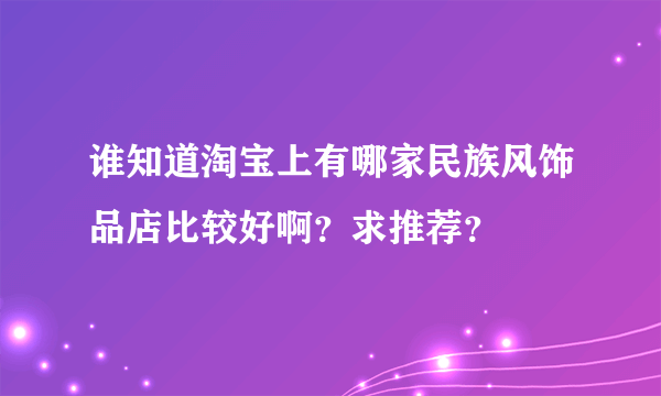 谁知道淘宝上有哪家民族风饰品店比较好啊？求推荐？