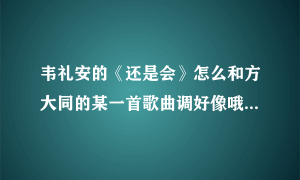 韦礼安的《还是会》怎么和方大同的某一首歌曲调好像哦？有没有同感？只是想不起是哪首，