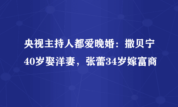 央视主持人都爱晚婚：撒贝宁40岁娶洋妻，张蕾34岁嫁富商