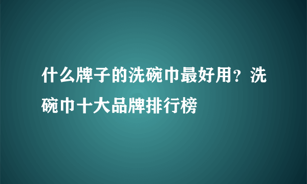 什么牌子的洗碗巾最好用？洗碗巾十大品牌排行榜