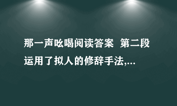 那一声吆喝阅读答案  第二段运用了拟人的修辞手法,有什么作用?  你是怎么理解最后一段的划线句?  再好的花，总有谢的时候。可那苍老得近乎哀伤的吆喝，总像腊梅正艳时的那股若有若无的淡淡暗香，隐隐地、隐隐地在我心里浮动。