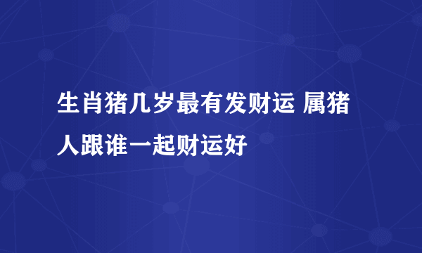 生肖猪几岁最有发财运 属猪人跟谁一起财运好