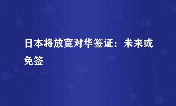 日本将放宽对华签证：未来或免签