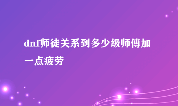 dnf师徒关系到多少级师傅加一点疲劳