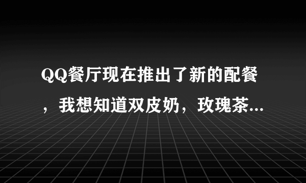 QQ餐厅现在推出了新的配餐，我想知道双皮奶，玫瑰茶，苹果醋，橙汁的搭配方法？？我知道双皮奶陪烟熏白菜