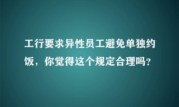 工行要求异性员工避免单独约饭，你觉得这个规定合理吗？