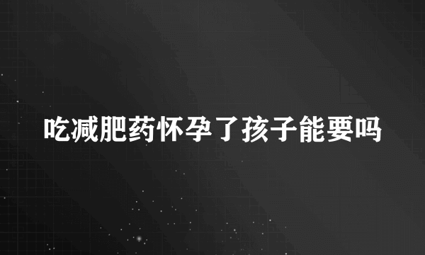 吃减肥药怀孕了孩子能要吗