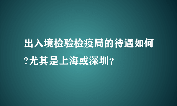 出入境检验检疫局的待遇如何?尤其是上海或深圳？