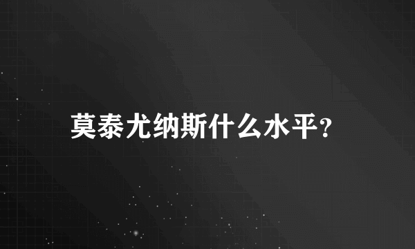 莫泰尤纳斯什么水平？