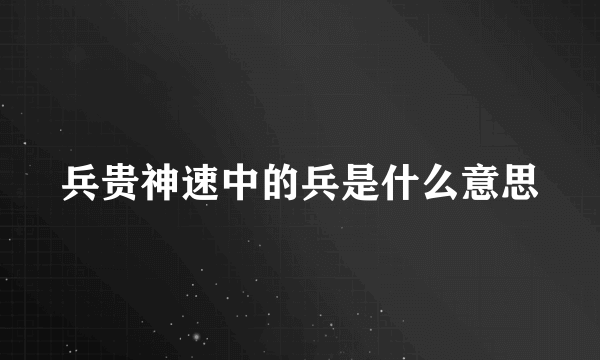 兵贵神速中的兵是什么意思