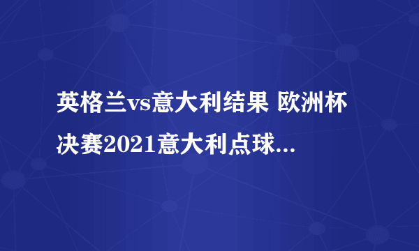 英格兰vs意大利结果 欧洲杯决赛2021意大利点球大战获胜