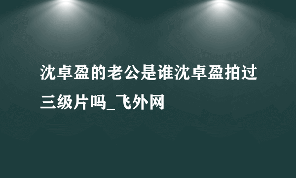 沈卓盈的老公是谁沈卓盈拍过三级片吗_飞外网